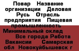 Повар › Название организации ­ Деловая Русь › Отрасль предприятия ­ Пищевая промышленность › Минимальный оклад ­ 15 000 - Все города Работа » Вакансии   . Самарская обл.,Новокуйбышевск г.